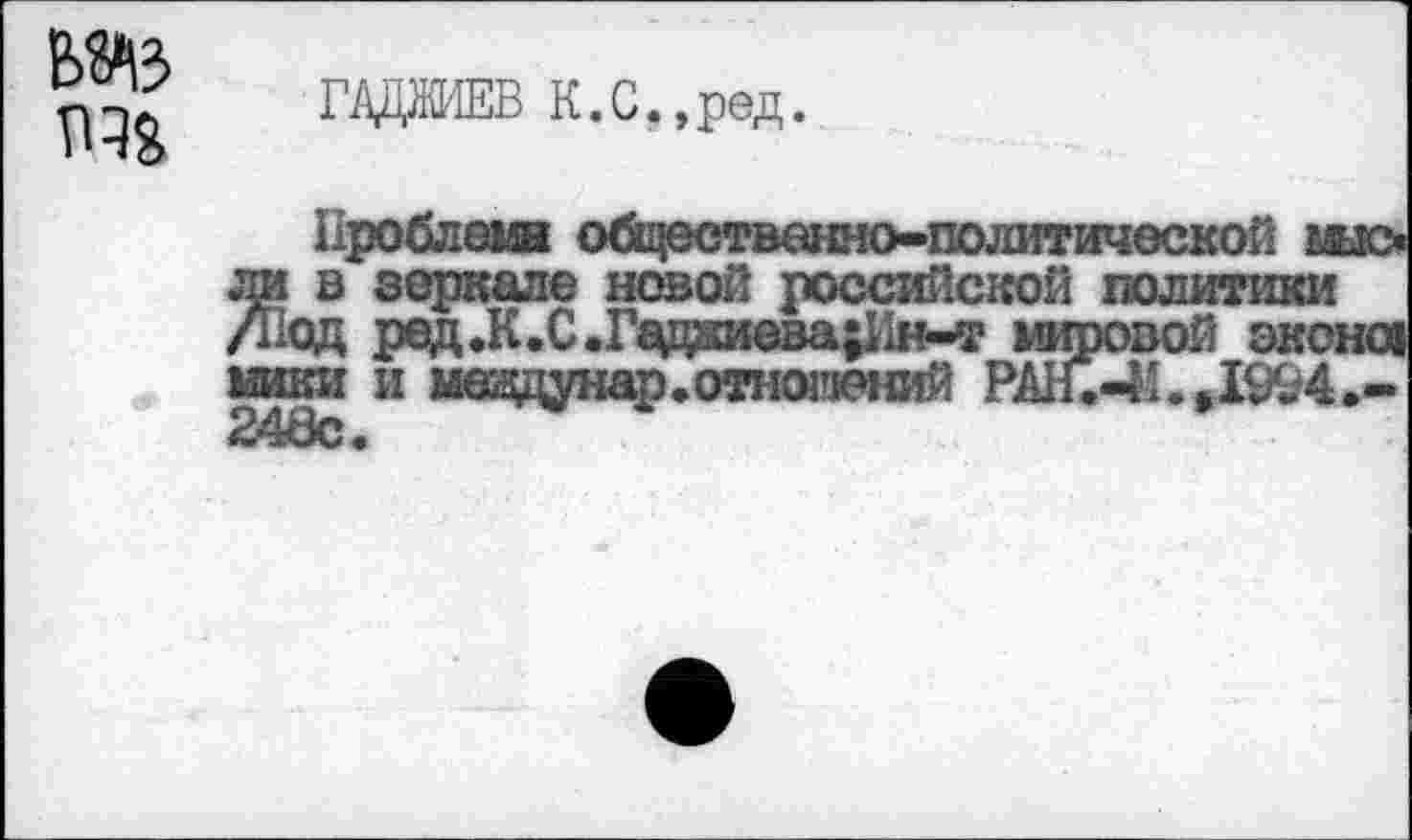 ﻿ГАДЖИЕВ К.С.,ред.
в зеркале новой российской политики /Под ред.К.С.Гадкиева;Ин-т мировой экон« мики и мездунар. отношений РАН.-41. Д994.-